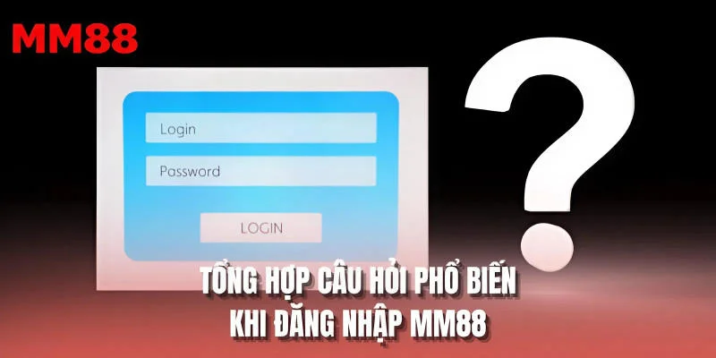 Tổng hợp câu hỏi phổ biến khi đăng nhập MM88