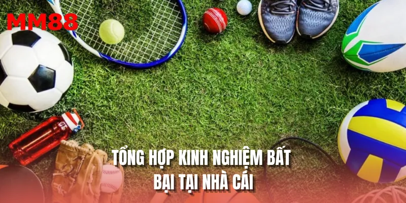 Tổng hợp kinh nghiệm bất bại tại nhà cái